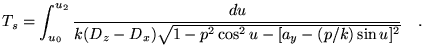 $\displaystyle T_s=\int_{u_0}^{u_2} \frac{du}{k(D_z-D_x)\sqrt{1-p^2 \cos^2 u -
 [a_y-(p/k)\sin u]^2}} \quad.$