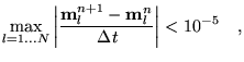 $\displaystyle \max_{l=1\ldots N} \left\vert \frac{\textbf{{m}}_l^{n+1} - \textbf{{m}}_l^{n}}{
  \Delta t}\right\vert <10^{-5} \quad,$