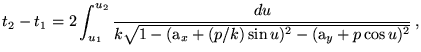 $\displaystyle t_2-t_1= 2\int_{u_1}^{u_2} \frac{du}{k\sqrt{1-(\text{a}_x+(p/k) \sin u)^2 -(\text{a}_y+p \cos
 u)^2}}   ,$