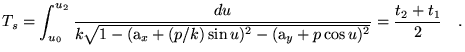 $\displaystyle T_s = \int_{u_0}^{u_2} \frac{du}{k \sqrt{1-(\text{a}_x+(p/k) \sin
 u)^2 -(\text{a}_y+p \cos
 u)^2}}=\frac{t_2 + t_1}{2} \quad.$